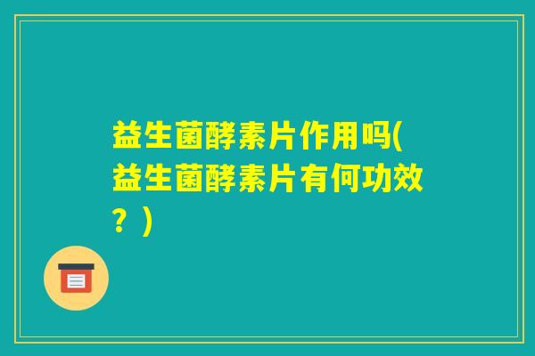 益生菌酵素片作用吗(益生菌酵素片有何功效?) 益生菌酵素片作用吗(益生菌酵素片有何功效?)