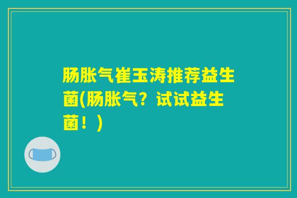 肠胀气崔玉涛推荐益生菌(肠胀气?试试益生菌!) 肠胀气崔玉涛推荐益生菌(肠胀气?试试益生菌!)