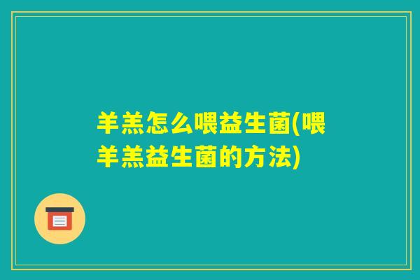 羊羔怎么喂益生菌(喂羊羔益生菌的方法) 羊羔怎么喂益生菌(喂羊羔益生菌的方法)