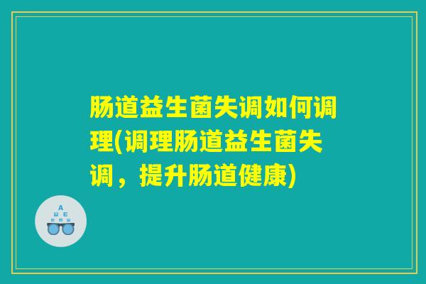 肠道益生菌失调如何调理(调理肠道益生菌失调,提升肠道健康) 肠道益生菌失调如何调理(调理肠道益生菌失调,提升肠道健康)