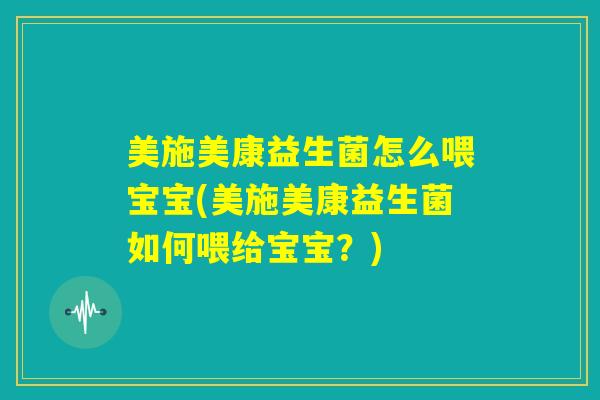 美施美康益生菌怎么喂宝宝(美施美康益生菌如何喂给宝宝?) 美施美康益生菌怎么喂宝宝(美施美康益生菌如何喂给宝宝?)