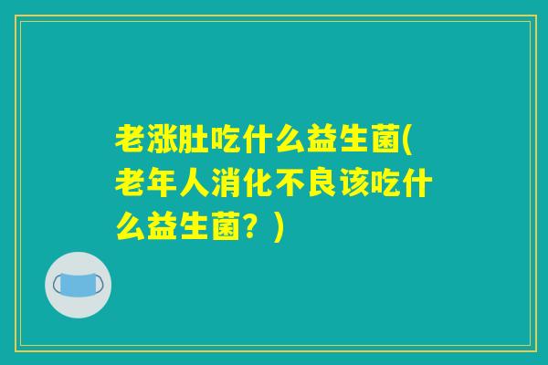 老涨肚吃什么益生菌(老年人消化不良该吃什么益生菌？)