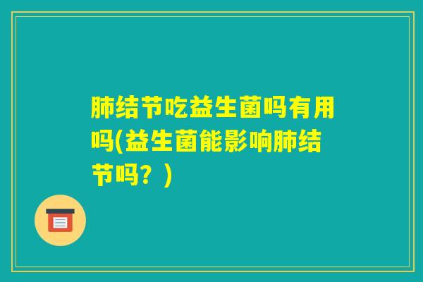 肺结节吃益生菌吗有用吗(益生菌能影响肺结节吗？)