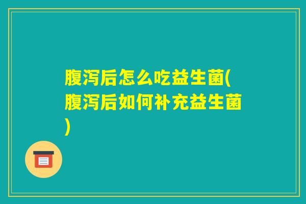 腹泻后怎么吃益生菌(腹泻后如何补充益生菌)