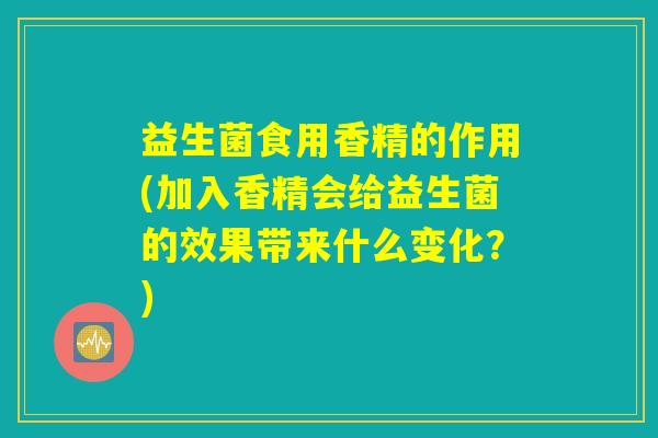 益生菌食用香精的作用(加入香精会给益生菌的效果带来什么变化？)