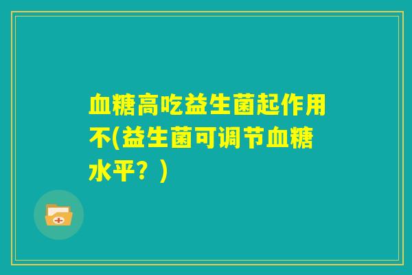 血糖高吃益生菌起作用不(益生菌可调节血糖水平？)