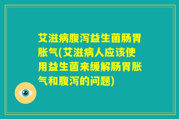 艾滋病腹泻益生菌肠胃胀气(艾滋病人应该使用益生菌来缓解肠胃胀气和腹泻的问题)