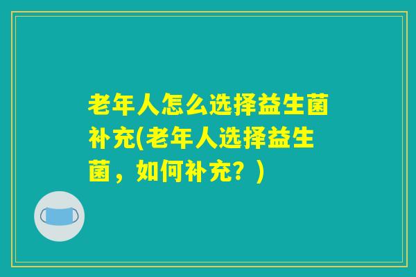 老年人怎么选择益生菌补充(老年人选择益生菌，如何补充？)