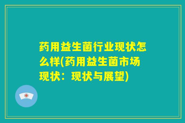 药用益生菌行业现状怎么样(药用益生菌市场现状：现状与展望)