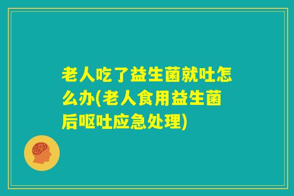老人吃了益生菌就吐怎么办(老人食用益生菌后呕吐应急处理)