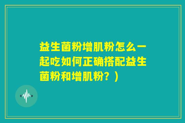 益生菌粉增肌粉怎么一起吃如何正确搭配益生菌粉和增肌粉？)