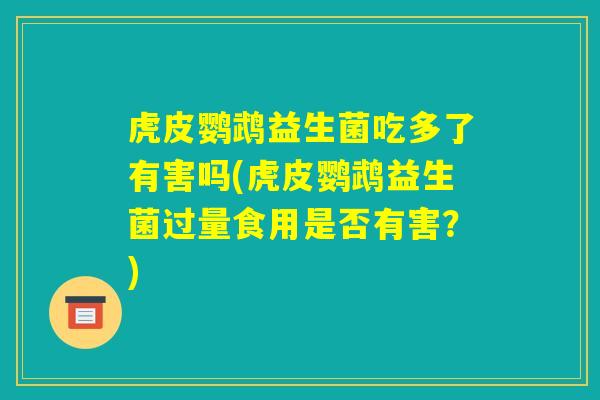虎皮鹦鹉益生菌吃多了有害吗(虎皮鹦鹉益生菌过量食用是否有害？)