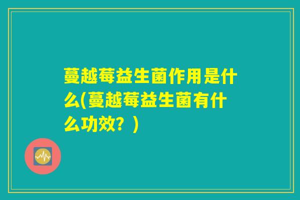 蔓越莓益生菌作用是什么(蔓越莓益生菌有什么功效？)