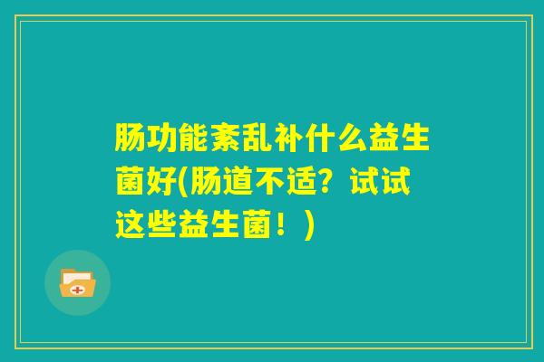 肠功能紊乱补什么益生菌好(肠道不适？试试这些益生菌！)