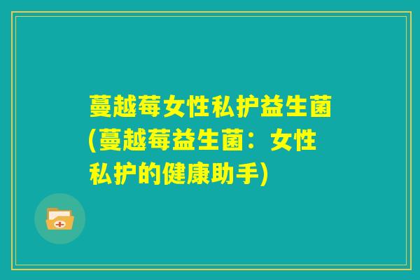 蔓越莓女性私护益生菌(蔓越莓益生菌：女性私护的健康助手)
