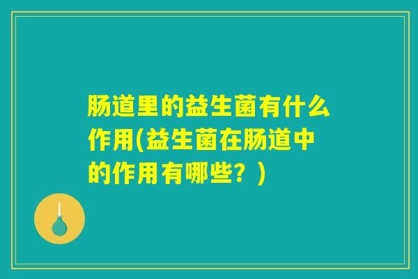 肠道里的益生菌有什么作用(益生菌在肠道中的作用有哪些？)