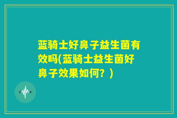 蓝骑士好鼻子益生菌有效吗(蓝骑士益生菌好鼻子效果如何？)
