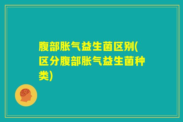 腹部胀气益生菌区别(区分腹部胀气益生菌种类)