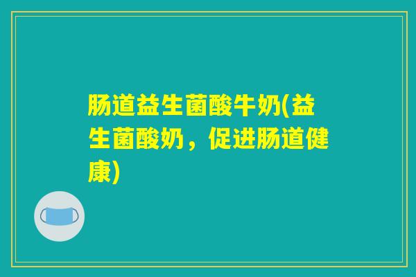 肠道益生菌酸牛奶(益生菌酸奶，促进肠道健康)