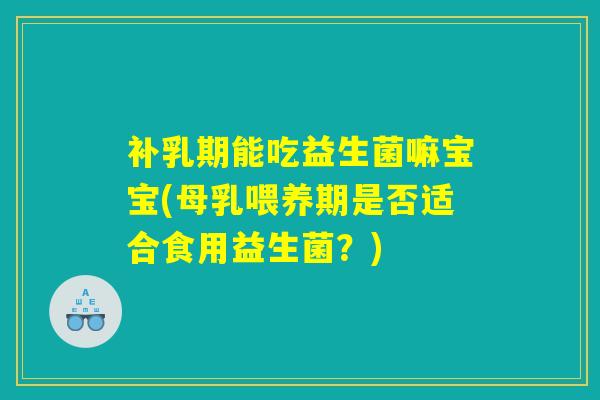 补乳期能吃益生菌嘛宝宝(母乳喂养期是否适合食用益生菌？)