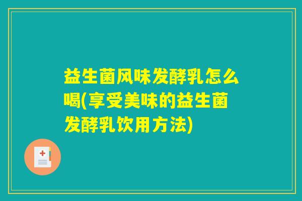 益生菌风味发酵乳怎么喝(享受美味的益生菌发酵乳饮用方法)