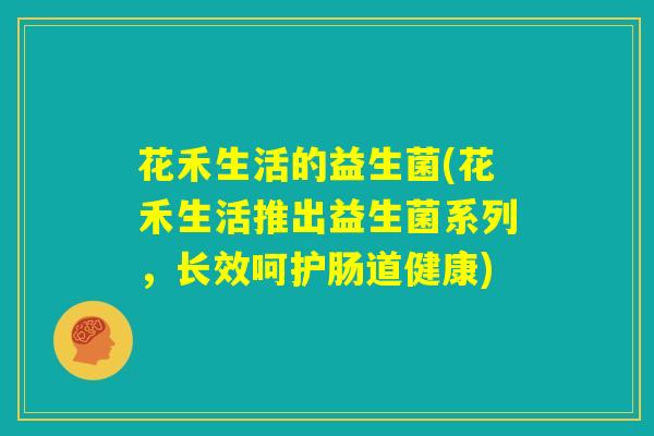 花禾生活的益生菌(花禾生活推出益生菌系列，长效呵护肠道健康)