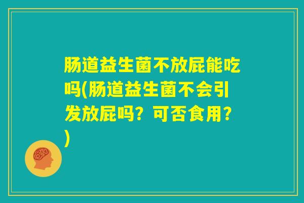 肠道益生菌不放屁能吃吗(肠道益生菌不会引发放屁吗？可否食用？)