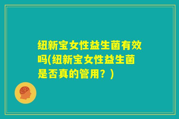 纽新宝女性益生菌有效吗(纽新宝女性益生菌是否真的管用？)