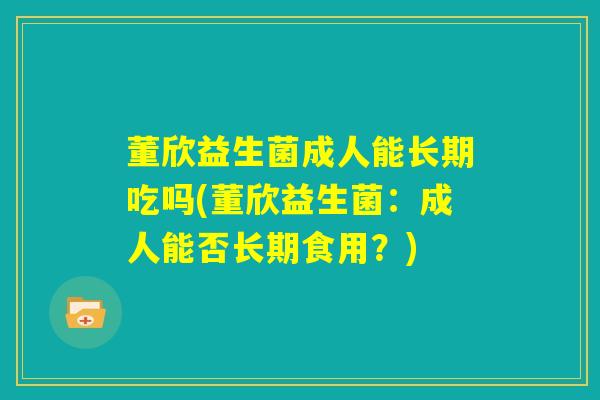 董欣益生菌成人能长期吃吗(董欣益生菌：成人能否长期食用？)