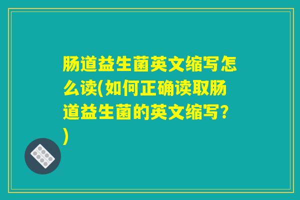 肠道益生菌英文缩写怎么读(如何正确读取肠道益生菌的英文缩写？)