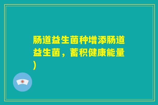 肠道益生菌种增添肠道益生菌，蓄积健康能量)