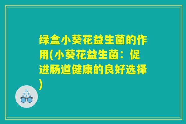 绿盒小葵花益生菌的作用(小葵花益生菌：促进肠道健康的良好选择)
