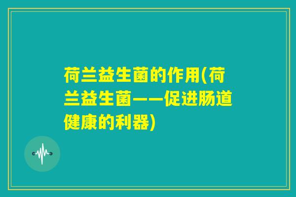 荷兰益生菌的作用(荷兰益生菌——促进肠道健康的利器)