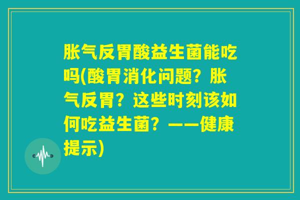 胀气反胃酸益生菌能吃吗(酸胃消化问题？胀气反胃？这些时刻该如何吃益生菌？——健康提示)