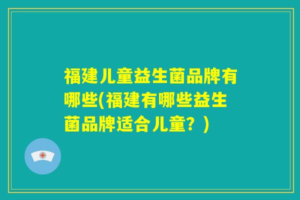 福建儿童益生菌品牌有哪些(福建有哪些益生菌品牌适合儿童？)