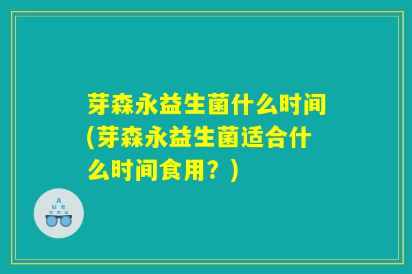 芽森永益生菌什么时间(芽森永益生菌适合什么时间食用？)