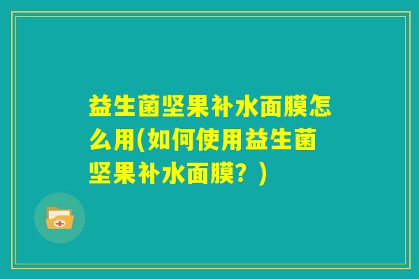益生菌坚果补水面膜怎么用(如何使用益生菌坚果补水面膜？)