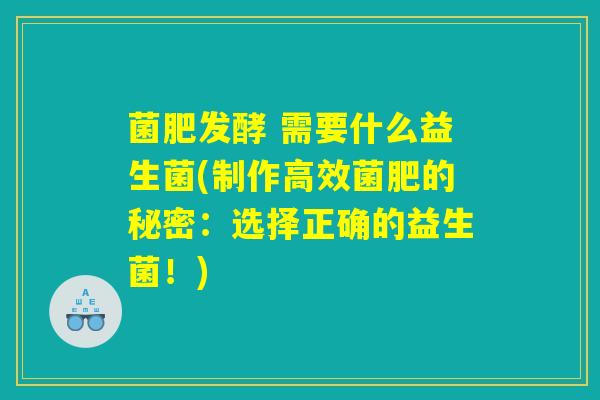 菌肥发酵 需要什么益生菌(制作高效菌肥的秘密：选择正确的益生菌！)