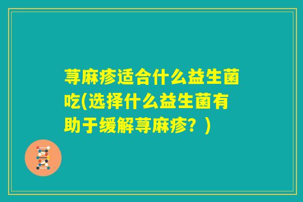 荨麻疹适合什么益生菌吃(选择什么益生菌有助于缓解荨麻疹？)