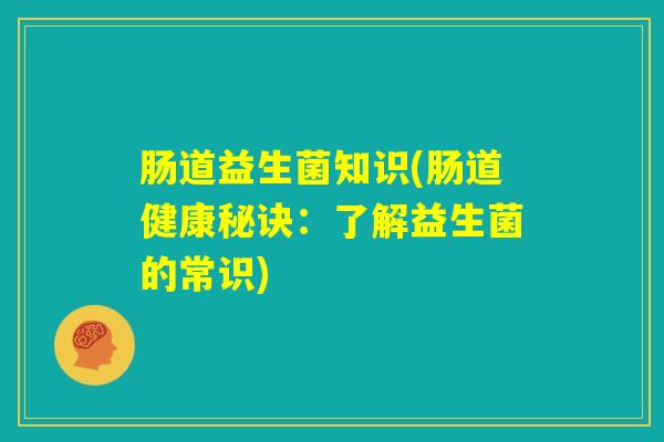 肠道益生菌知识(肠道健康秘诀：了解益生菌的常识)
