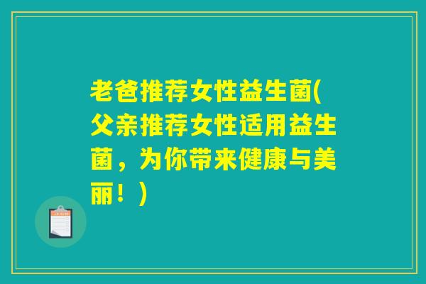 老爸推荐女性益生菌(父亲推荐女性适用益生菌，为你带来健康与美丽！)
