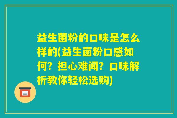 益生菌粉的口味是怎么样的(益生菌粉口感如何？担心难闻？口味解析教你轻松选购)