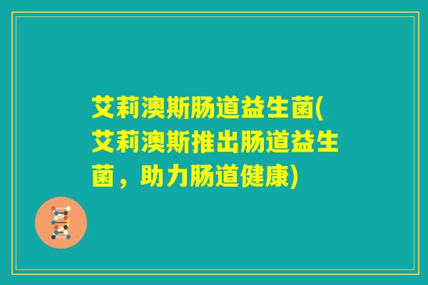 艾莉澳斯肠道益生菌(艾莉澳斯推出肠道益生菌，助力肠道健康)