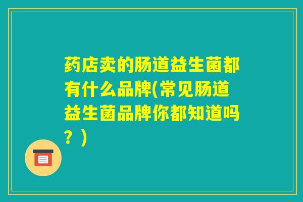 药店卖的肠道益生菌都有什么品牌(常见肠道益生菌品牌你都知道吗？)