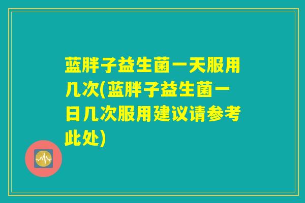蓝胖子益生菌一天服用几次(蓝胖子益生菌一日几次服用建议请参考此处)