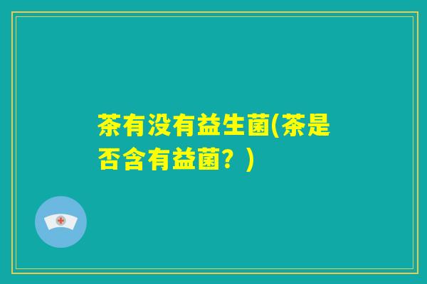 茶有没有益生菌(茶是否含有益菌？)