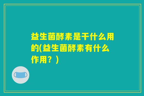 益生菌酵素是干什么用的(益生菌酵素有什么作用？)