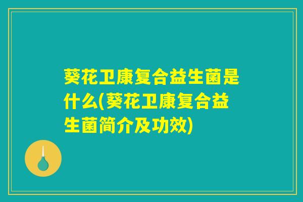 葵花卫康复合益生菌是什么(葵花卫康复合益生菌简介及功效)