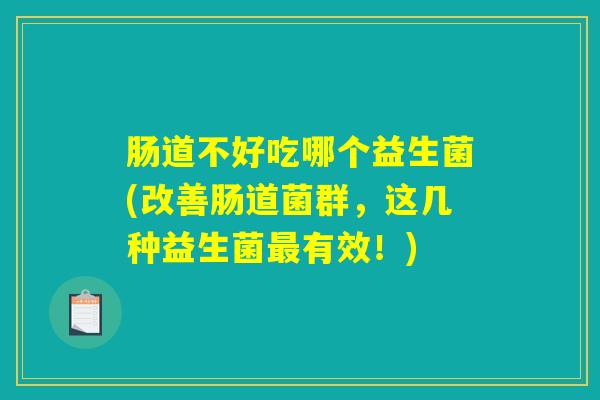 肠道不好吃哪个益生菌(改善肠道菌群,这几种益生菌最有效!) 肠道不好吃哪个益生菌(改善肠道菌群,这几种益生菌最有效!)
