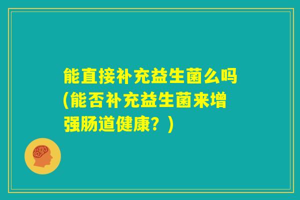 能直接补充益生菌么吗(能否补充益生菌来增强肠道健康？)